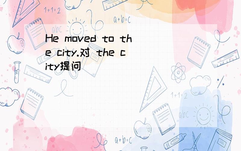 He moved to the city.对 the city提问