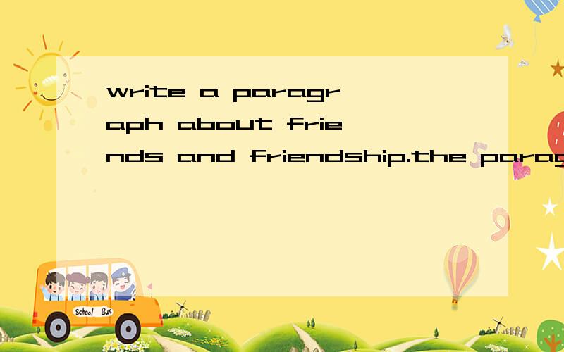 write a paragraph about friends and friendship.the paragraph should be 150-200 words