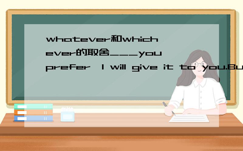 whatever和whichever的取舍___you prefer,I will give it to you.But we haven't any other models for you to choose from.A.Whatever B.Whichever案答是选B,但为什么?它引导的是什么从句?whatever和whichever的用法有何不同?