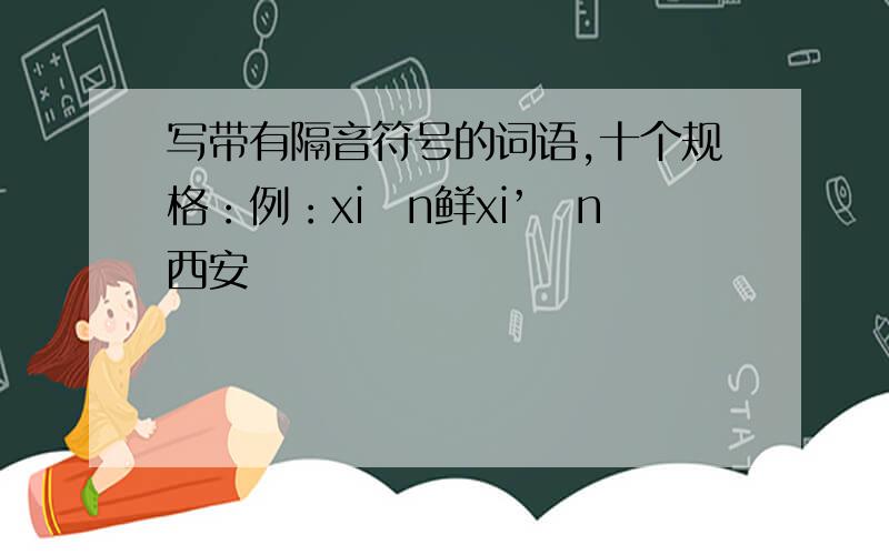 写带有隔音符号的词语,十个规格：例：xiān鲜xi’ān西安