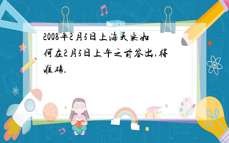 2008年2月5日上海天气如何在2月5日上午之前答出,得准确.