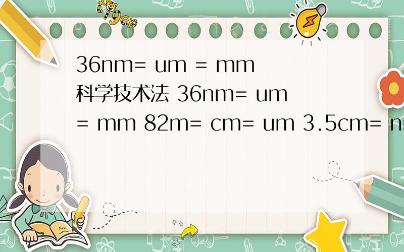 36nm= um = mm 科学技术法 36nm= um= mm 82m= cm= um 3.5cm= nm= m 科学技术法