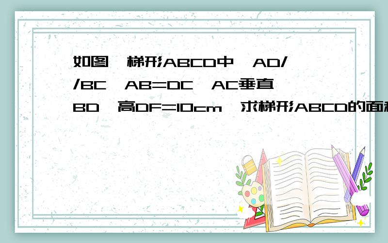 如图,梯形ABCD中,AD//BC,AB=DC,AC垂直BD,高DF=10cm,求梯形ABCD的面积.