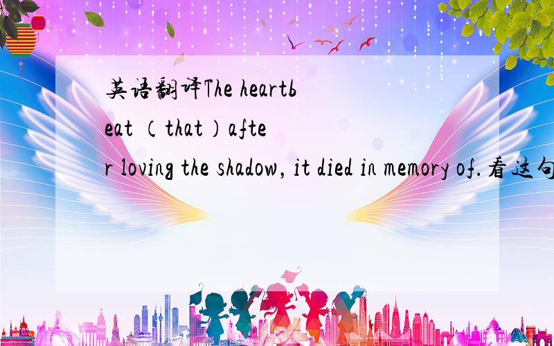 英语翻译The heartbeat （that）after loving the shadow，it died in memory of.看这句啊...没有语法、意义错误吧- -、