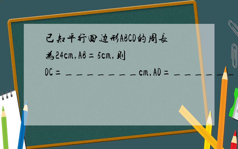 已知平行四边形ABCD的周长为24cm,AB=5cm,则DC=_______cm,AD=_______cm.