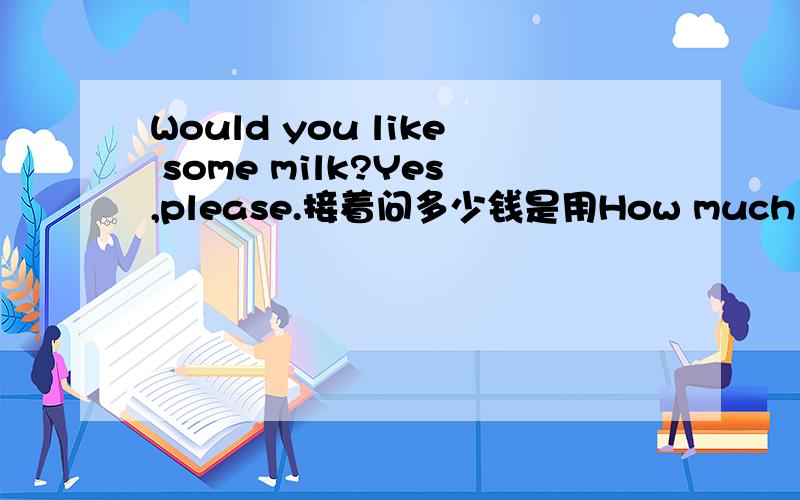 Would you like some milk?Yes,please.接着问多少钱是用How much is it?还是用How much are they?