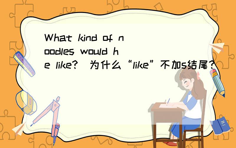 What kind of noodles would he like?（为什么“like”不加s结尾?）