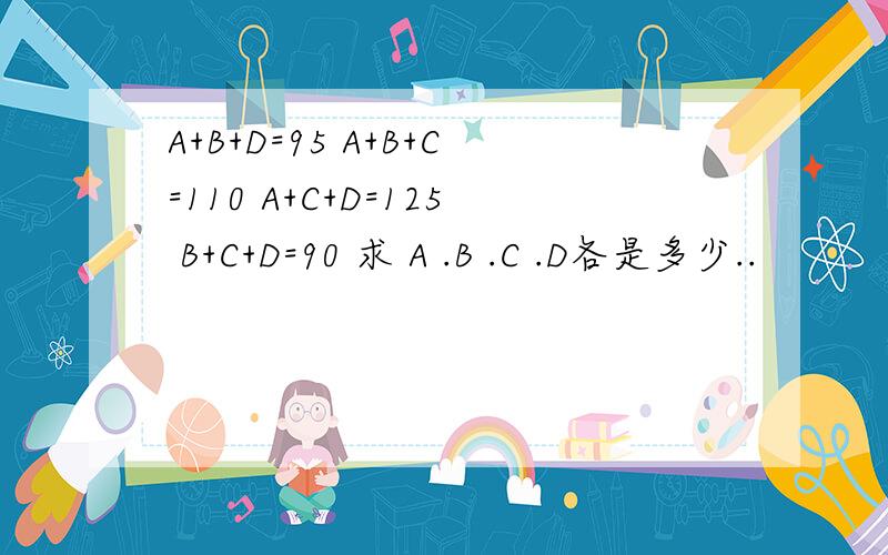 A+B+D=95 A+B+C=110 A+C+D=125 B+C+D=90 求 A .B .C .D各是多少..