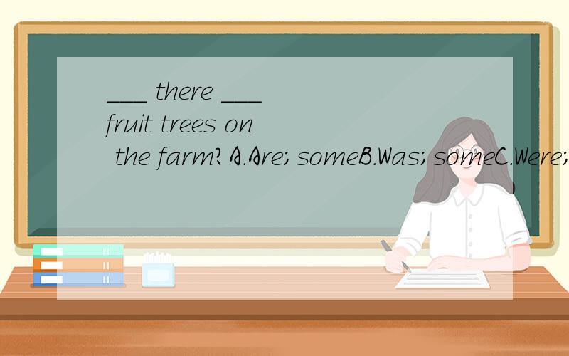 ___ there ___ fruit trees on the farm?A.Are;someB.Was;someC.Were;any