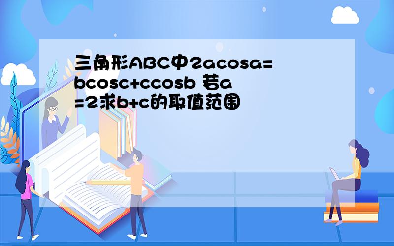 三角形ABC中2acosa=bcosc+ccosb 若a=2求b+c的取值范围