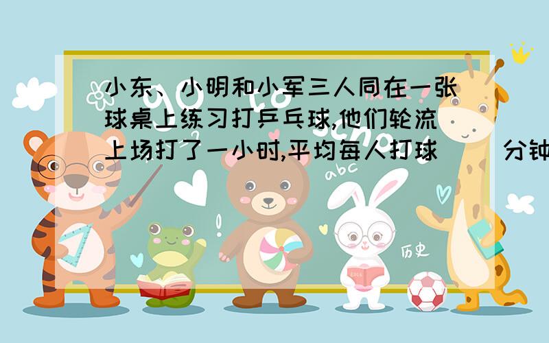 小东、小明和小军三人同在一张球桌上练习打乒乓球,他们轮流上场打了一小时,平均每人打球（ ）分钟.