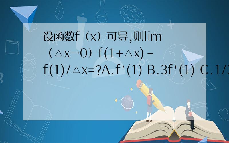 设函数f（x）可导,则lim（△x→0）f(1+△x)-f(1)/△x=?A.f'(1) B.3f'(1) C.1/3f'(1) D.f'(3)