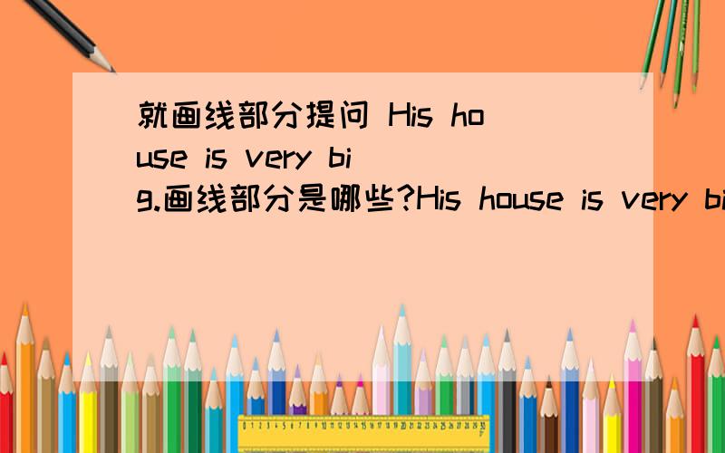 就画线部分提问 His house is very big.画线部分是哪些?His house is very big.(就画线部分提问)______ ______ his house _______?