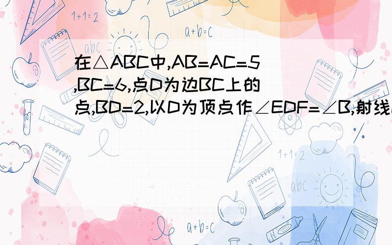 在△ABC中,AB=AC=5,BC=6,点D为边BC上的点,BD=2,以D为顶点作∠EDF=∠B,射线DE交边AB于点E,射线DF交边AC于点F,连接EF.1.设BE=x,CF=y,求y关于x的函数解析式,并写出定义域；2.如果△DEF是等腰三角形,求EF的长3.