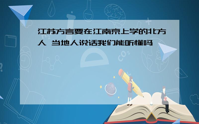 江苏方言要在江南京上学的北方人 当地人说话我们能听懂吗