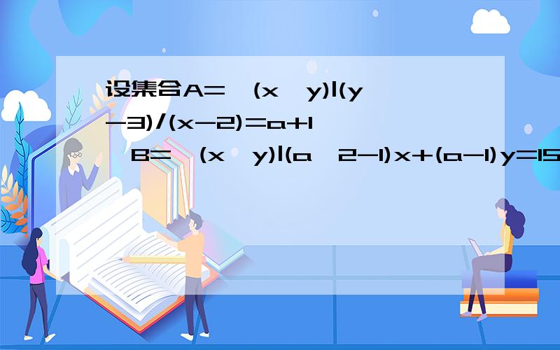 设集合A={(x,y)|(y-3)/(x-2)=a+1},B={(x,y)|(a^2-1)x+(a-1)y=15}若A∩B=空集 求实数a的值 求详解