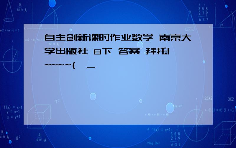 自主创新课时作业数学 南京大学出版社 8下 答案 拜托!~~~~(>_