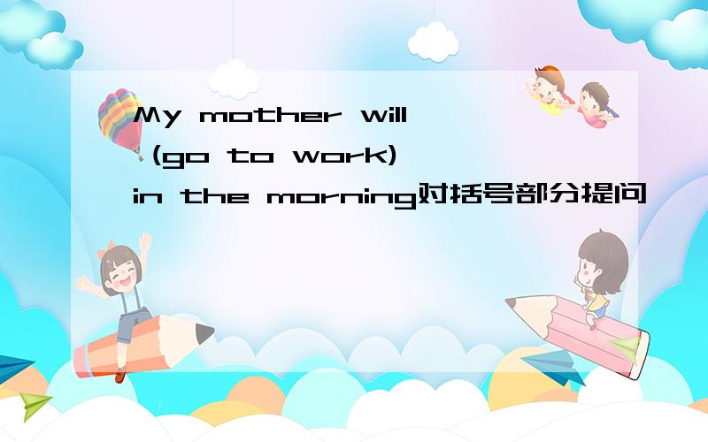 My mother will (go to work) in the morning对括号部分提问