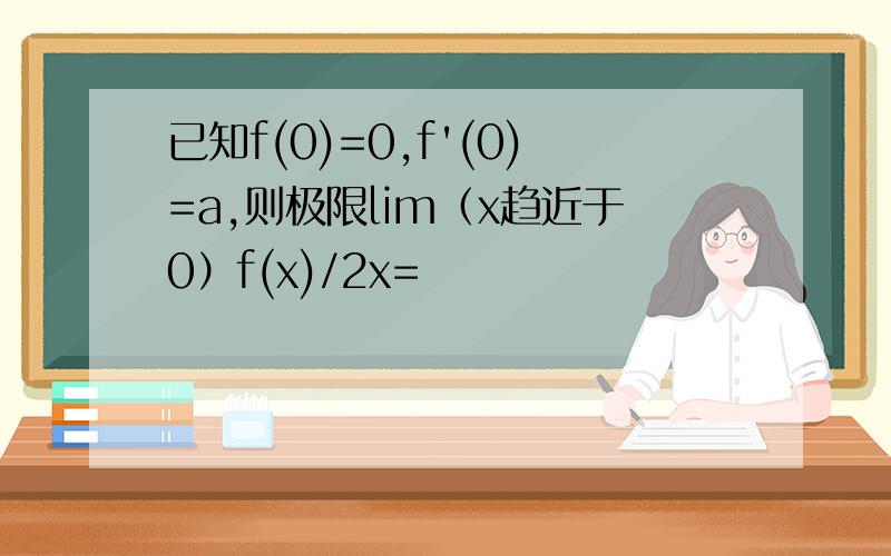 已知f(0)=0,f'(0)=a,则极限lim（x趋近于0）f(x)/2x=