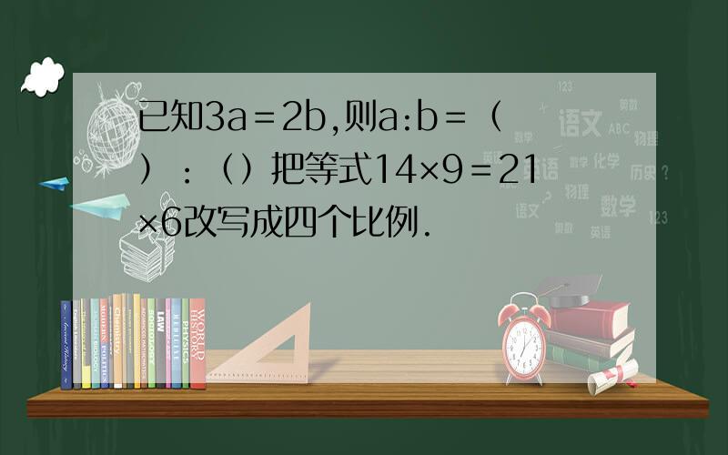 已知3a＝2b,则a:b＝（）：（）把等式14×9＝21×6改写成四个比例.