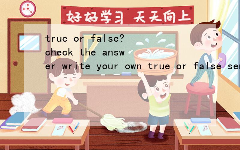 true or false?check the answer write your own true or false sentence.