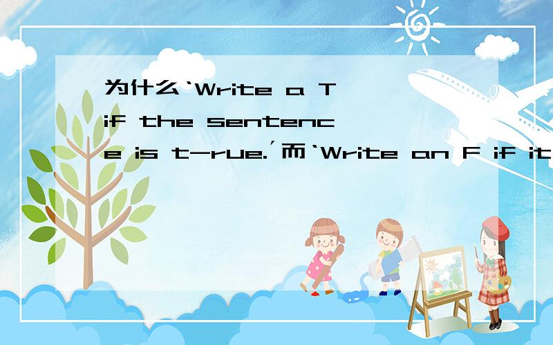 为什么‘Write a T if the sentence is t-rue.´而‘Write an F if it is false.´?F不是元为什么‘Write a T if the sentence is t-rue.´而‘Write an F if it is false.´?F不是元音,为什么用an?求原因,最好专业一