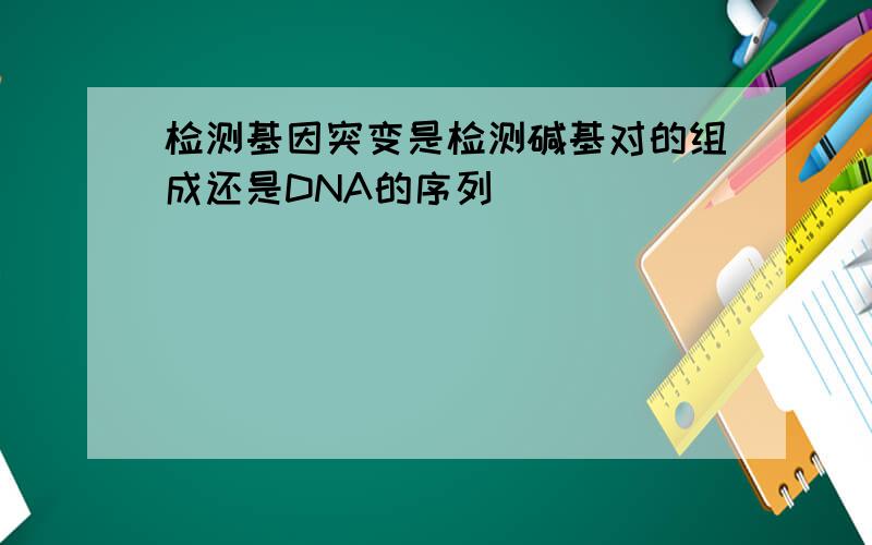 检测基因突变是检测碱基对的组成还是DNA的序列