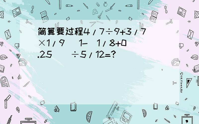 简算要过程4/7÷9+3/7×1/9 [1-（1/8+0.25)]÷5/12=?