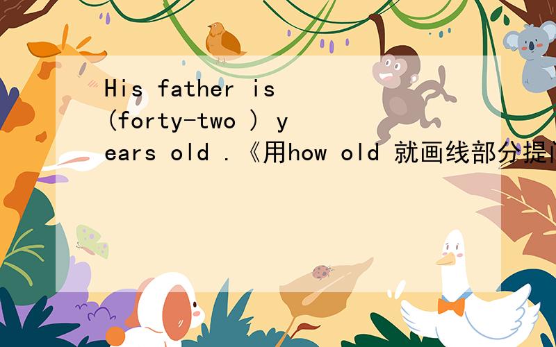 His father is (forty-two ) years old .《用how old 就画线部分提问》