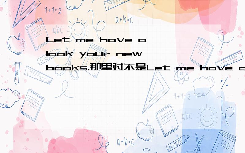Let me have a look your new books.那里对不是Let me have a look at your new books.