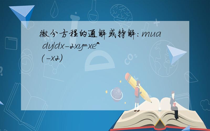 微分方程的通解或特解:mua dy/dx-2xy=xe^(-x2)