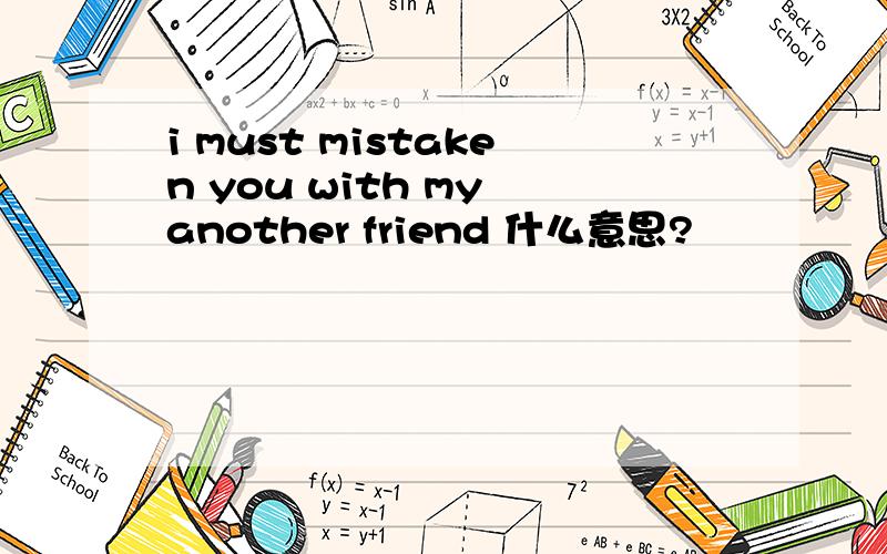 i must mistaken you with my another friend 什么意思?