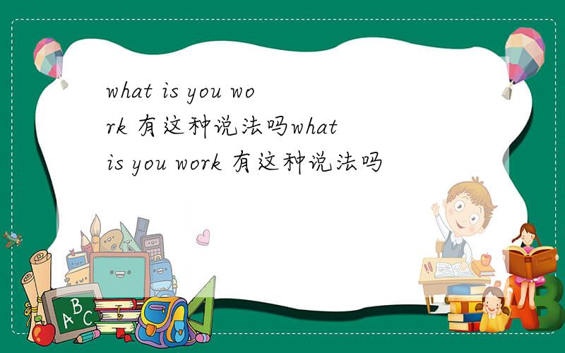 what is you work 有这种说法吗what is you work 有这种说法吗