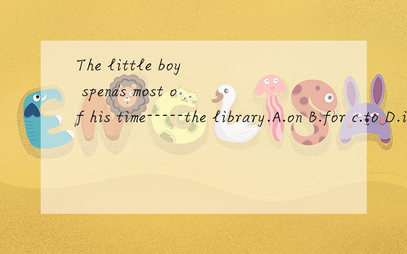The little boy spends most of his time-----the library.A.on B.for c.to D.in这个选哪个啊,说明理由