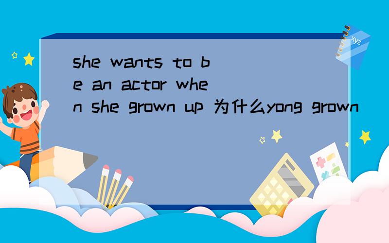 she wants to be an actor when she grown up 为什么yong grown