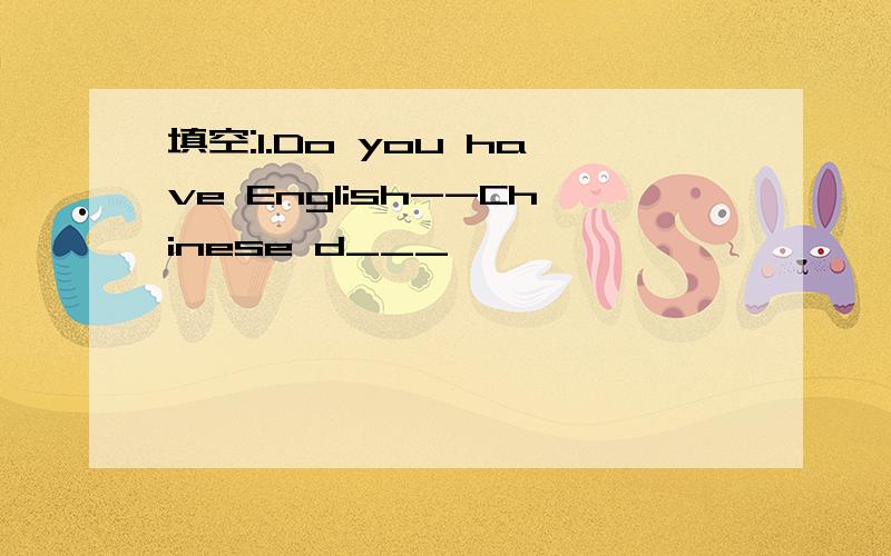 填空:1.Do you have English--Chinese d___