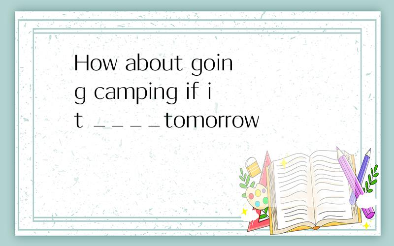 How about going camping if it ____tomorrow