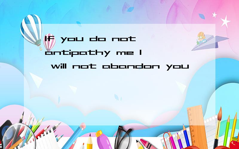 If you do not antipathy me I will not abandon you