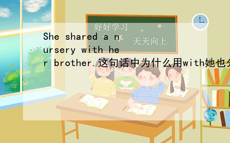 She shared a nursery with her brother.这句话中为什么用with她也分担着照看弟弟的责任．请说明具体的用法和固定搭配,with后面为什么是her brother,share sth.with sb.不是