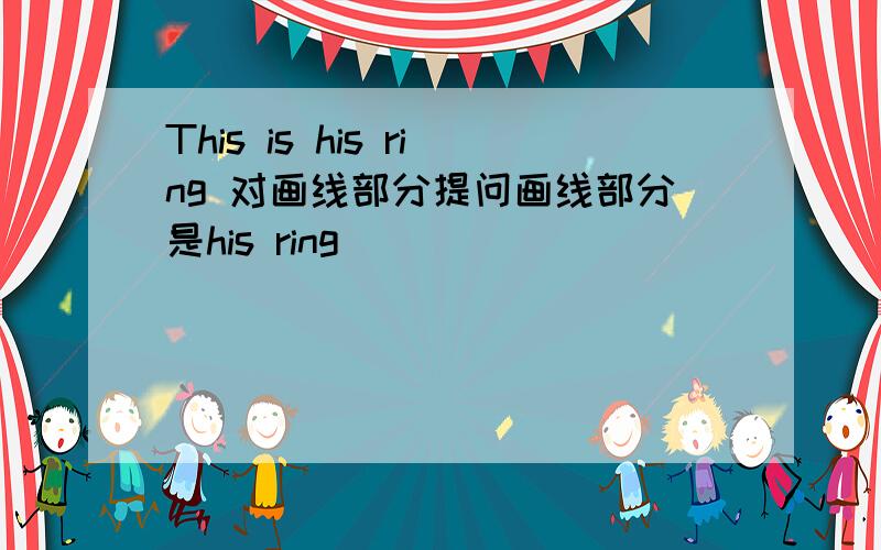 This is his ring 对画线部分提问画线部分是his ring