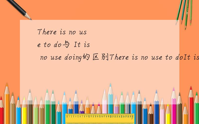 There is no use to do与 It is no use doing的区别There is no use to doIt is no use doing 是这么用吗?