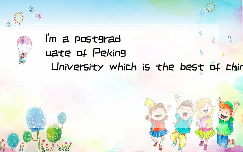 I'm a postgraduate of Peking University which is the best of china.请帮忙翻译下