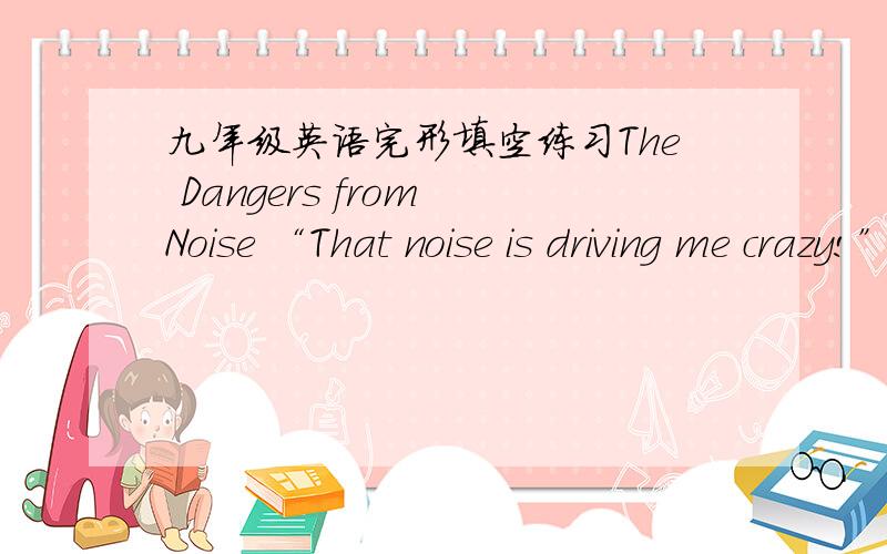 九年级英语完形填空练习The Dangers from Noise “That noise is driving me crazy!” Have you 61 heard