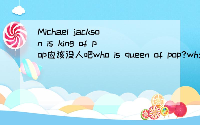 Michael jackson is king of pop应该没人吧who is queen of pop?why?