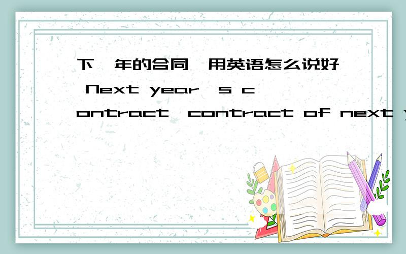 下一年的合同,用英语怎么说好 Next year's contract,contract of next year,contract for next year.我用什么的什么,就不知道用什么介词,