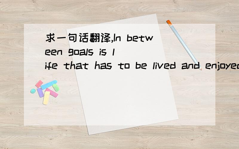 求一句话翻译,In between goals is life that has to be lived and enjoyed.