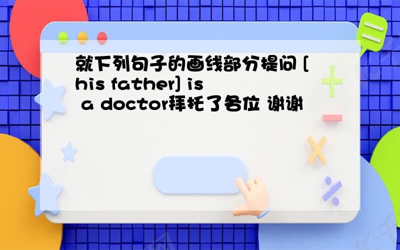 就下列句子的画线部分提问 [his father] is a doctor拜托了各位 谢谢