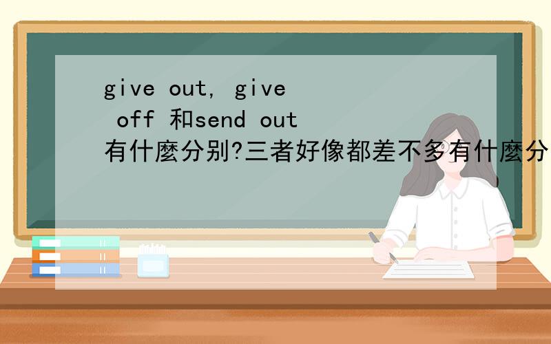 give out, give off 和send out有什麼分别?三者好像都差不多有什麼分别