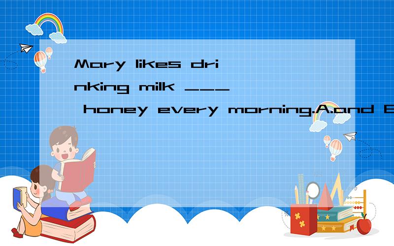 Mary likes drinking milk ___ honey every morning.A.and B.with C.in D.has求答案和理由
