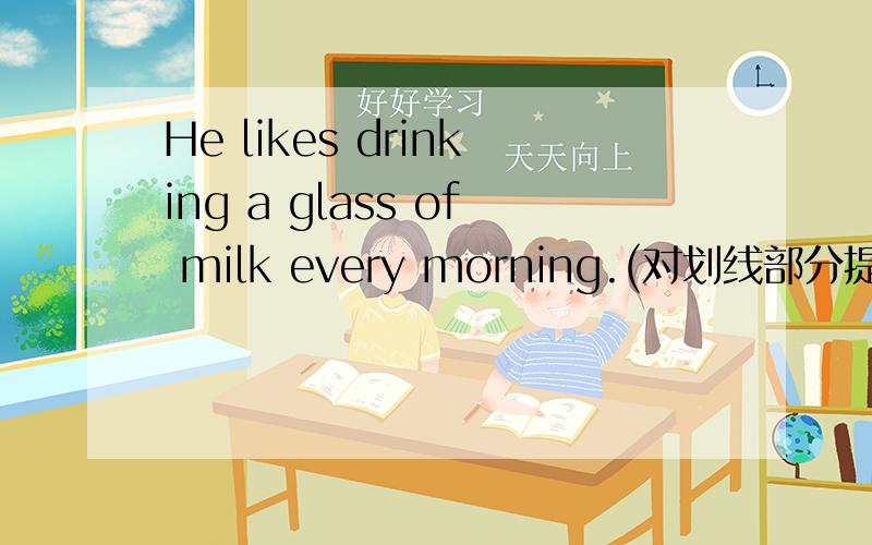 He likes drinking a glass of milk every morning.(对划线部分提问) every morningyou should do some food for yourself（改为否定句）